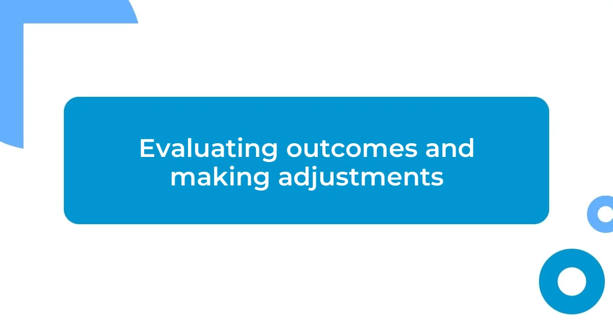 Evaluating outcomes and making adjustments